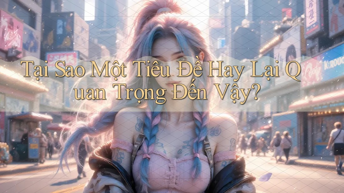 Tại Sao Một Tiêu Đề Hay Lại Quan Trọng Đến Vậy?