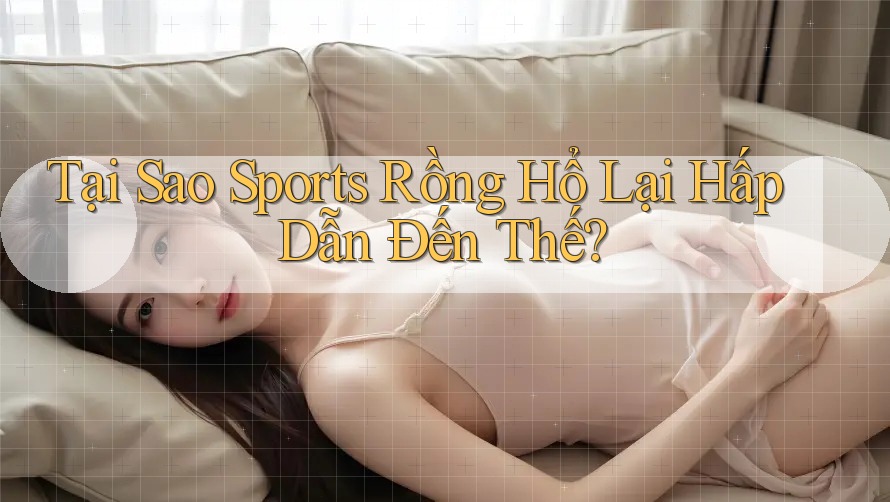 Tại Sao Sports Rồng Hổ Lại Hấp Dẫn Đến Thế?