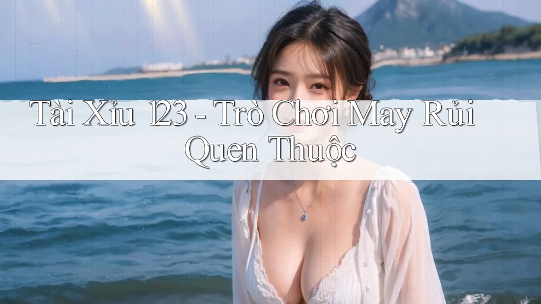 Tài Xỉu 123 - Trò Chơi May Rủi Quen Thuộc