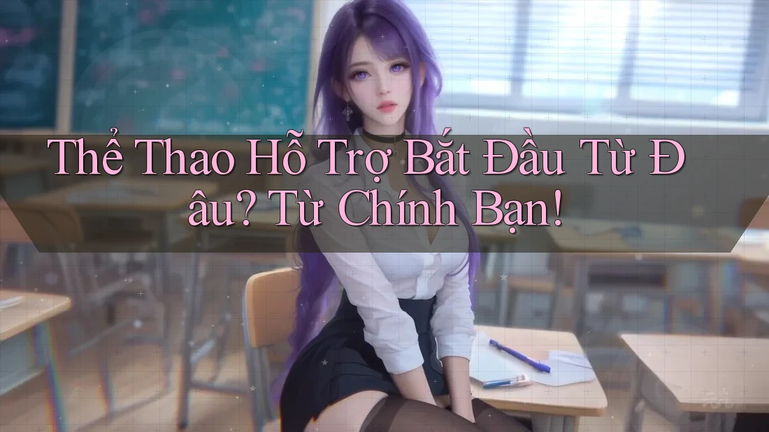 Thể Thao Hỗ Trợ Bắt Đầu Từ Đâu? Từ Chính Bạn!
