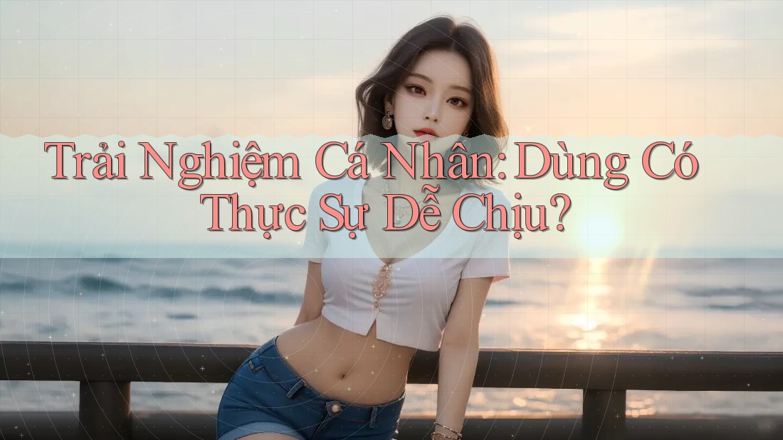Trải Nghiệm Cá Nhân: Dùng Có Thực Sự Dễ Chịu?