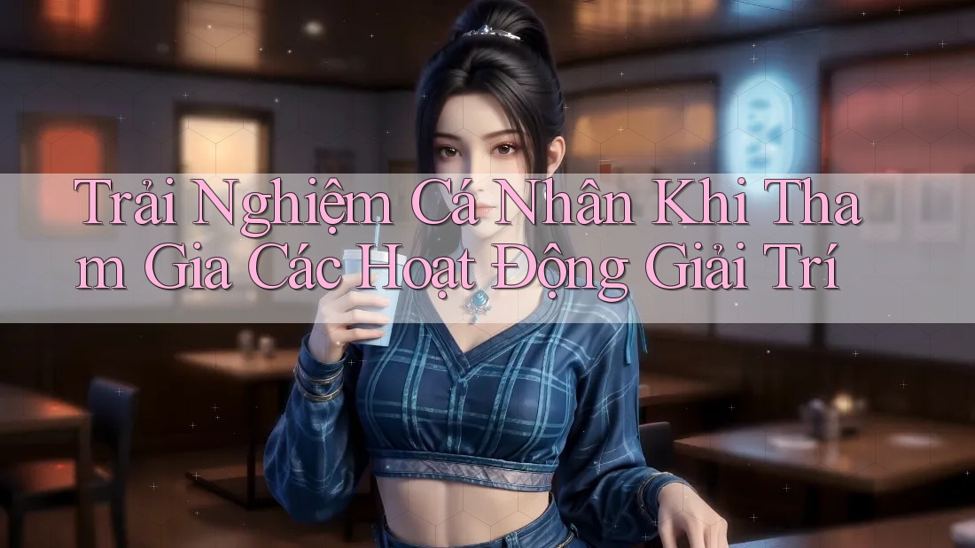 Trải Nghiệm Cá Nhân Khi Tham Gia Các Hoạt Động Giải Trí