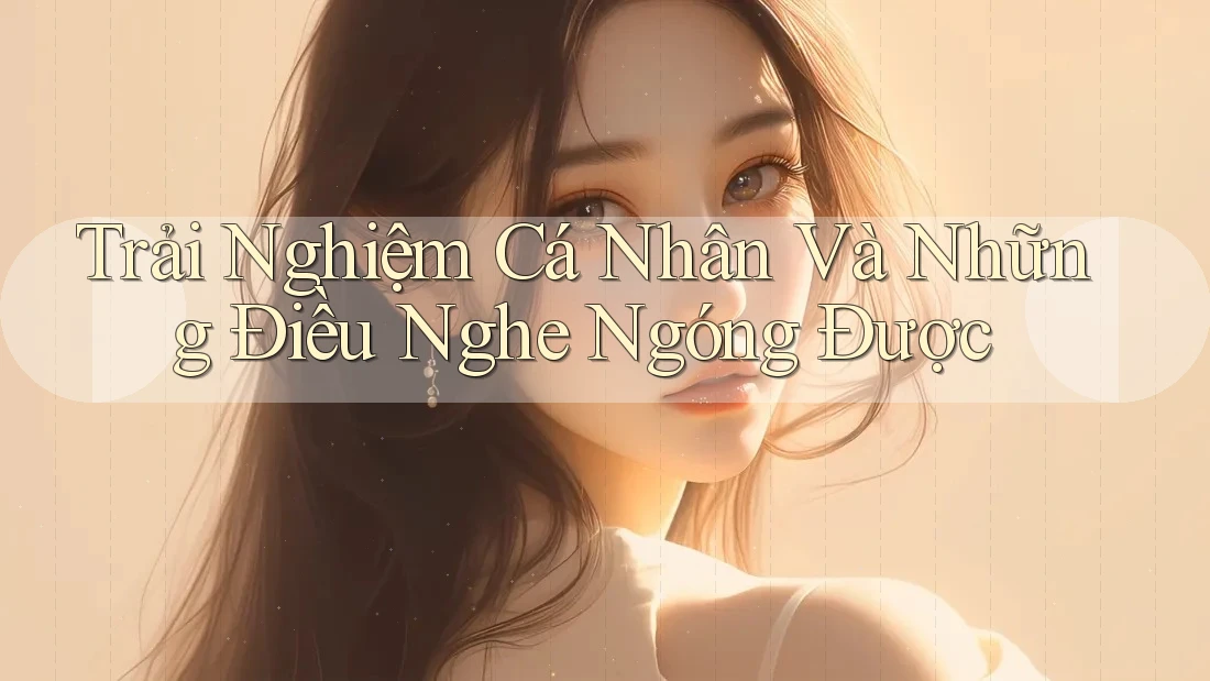 Trải Nghiệm Cá Nhân Và Những Điều Nghe Ngóng Được