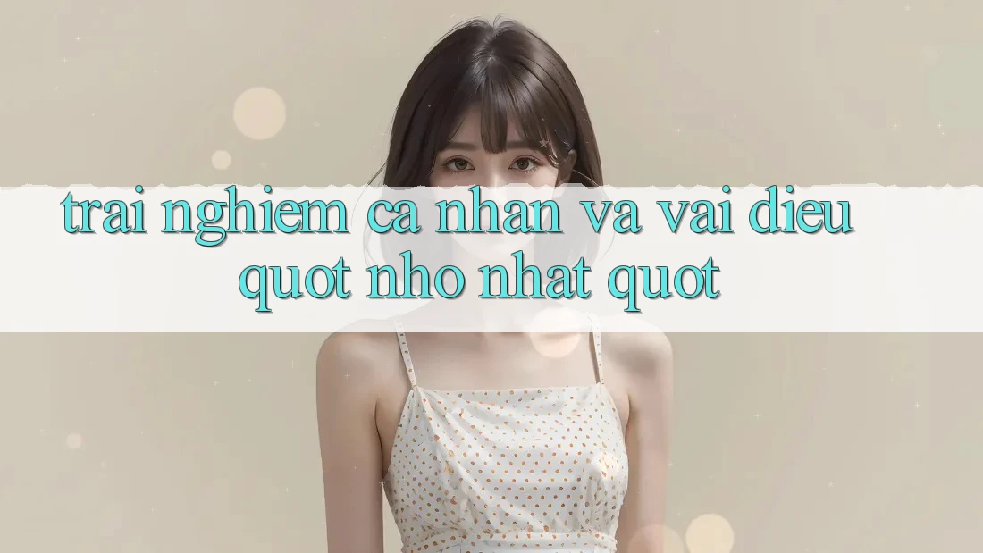 Trải Nghiệm Cá Nhân Và Vài Điều " Nhỏ Nhặt"
