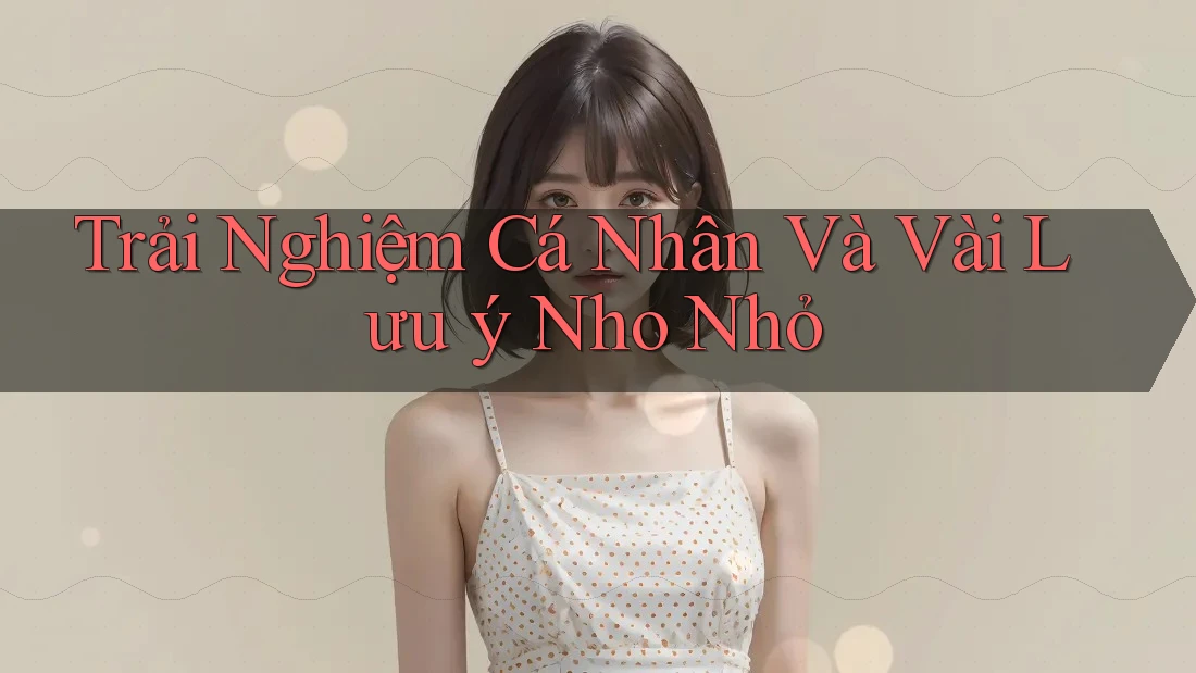 Trải Nghiệm Cá Nhân Và Vài Lưu ý Nho Nhỏ