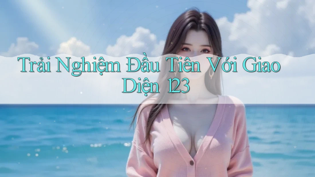 Trải Nghiệm Đầu Tiên Với Giao Diện 123