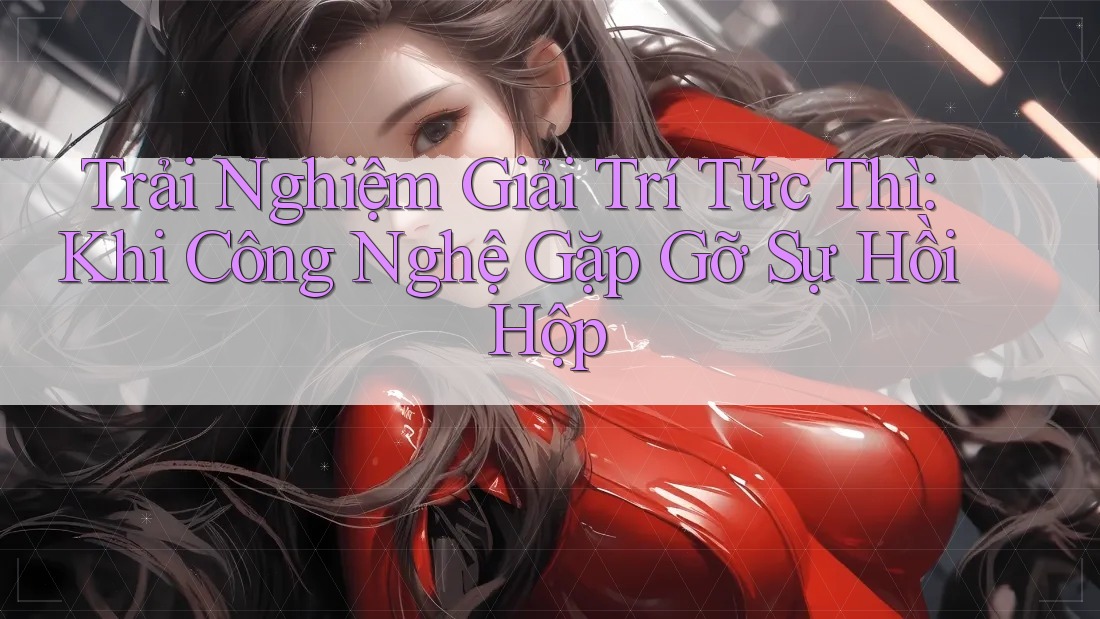 Trải Nghiệm Giải Trí Tức Thì: Khi Công Nghệ Gặp Gỡ Sự Hồi Hộp