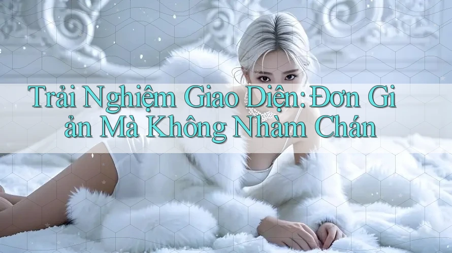 Trải Nghiệm Giao Diện: Đơn Giản Mà Không Nhàm Chán