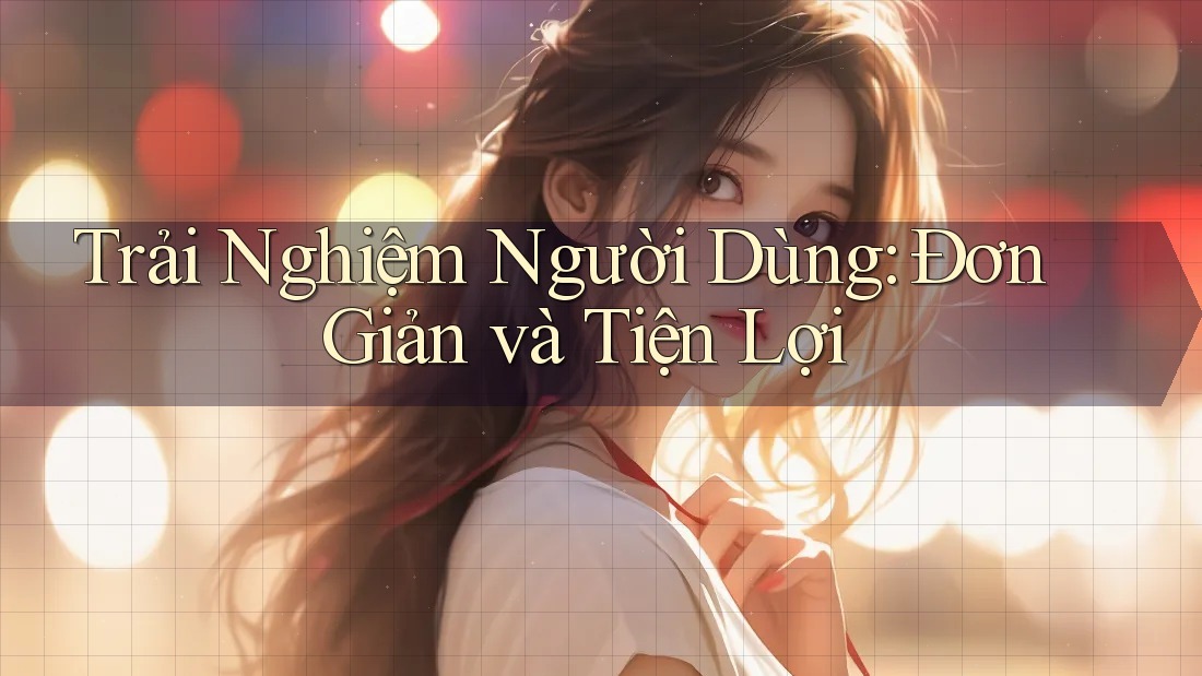 Trải Nghiệm Người Dùng: Đơn Giản và Tiện Lợi