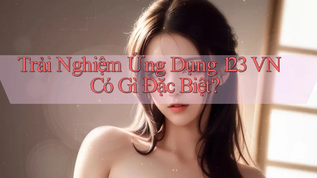 Trải Nghiệm Ứng Dụng 123 VN Có Gì Đặc Biệt?
