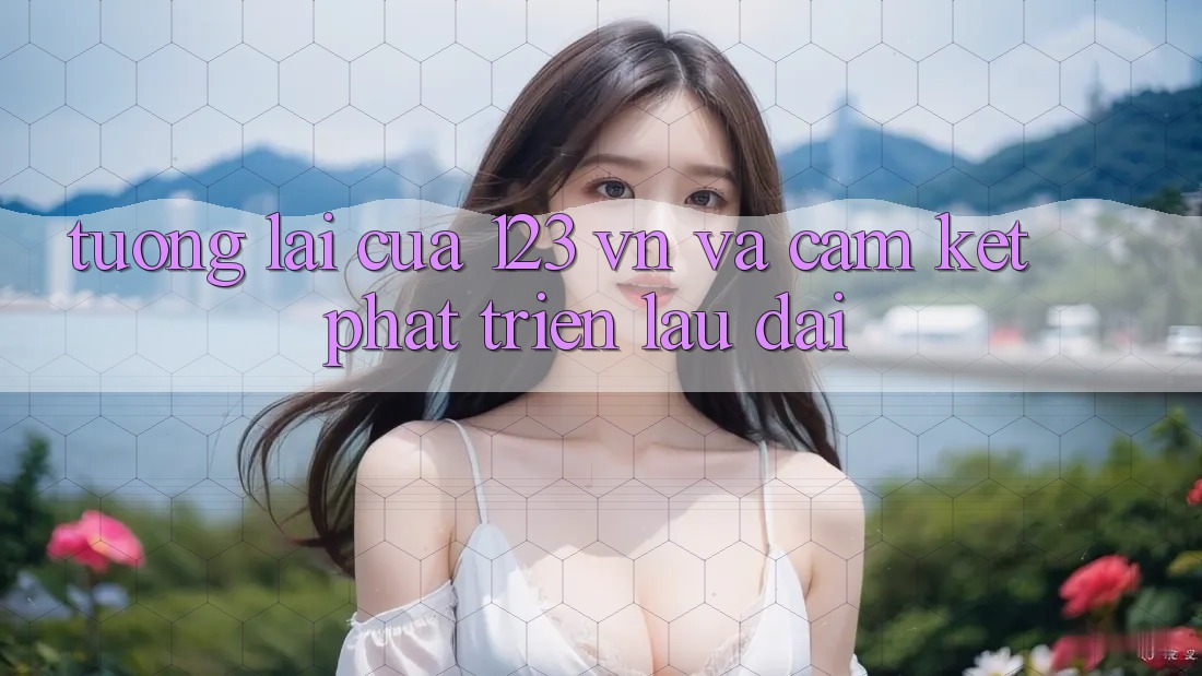 Tương Lai Của 123 vn Và Cam Kết Phát Triển Lâu dài