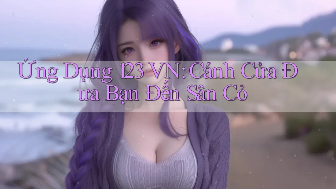 Ứng Dụng 123 VN: Cánh Cửa Đưa Bạn Đến Sân Cỏ