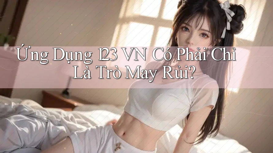 Ứng Dụng 123 VN Có Phải Chỉ Là Trò May Rủi?