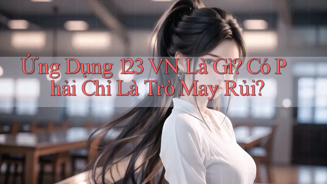 Ứng Dụng 123 VN Là Gì? Có Phải Chỉ Là Trò May Rủi?