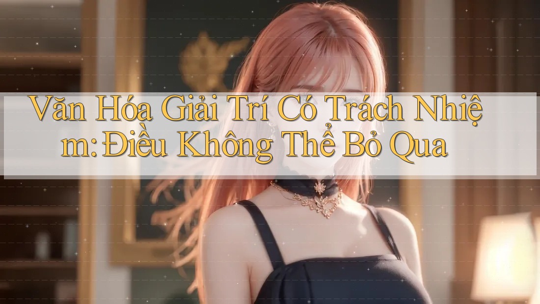Văn Hóa Giải Trí Có Trách Nhiệm – Điều Không Thể Bỏ Qua
