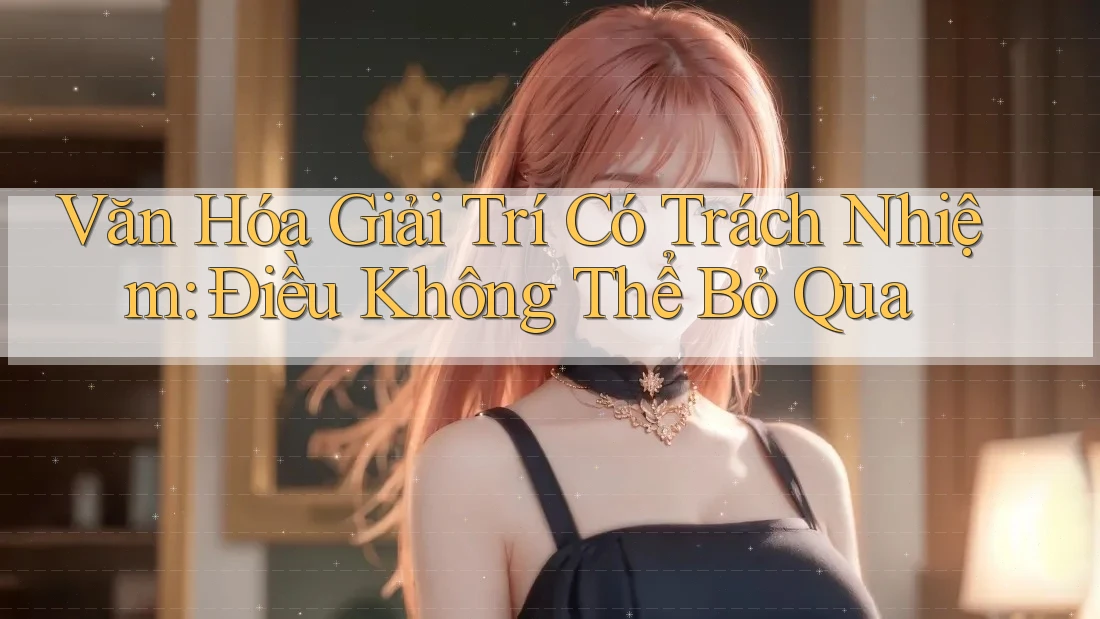 Văn Hóa Giải Trí Có Trách Nhiệm – Điều Không Thể Bỏ Qua