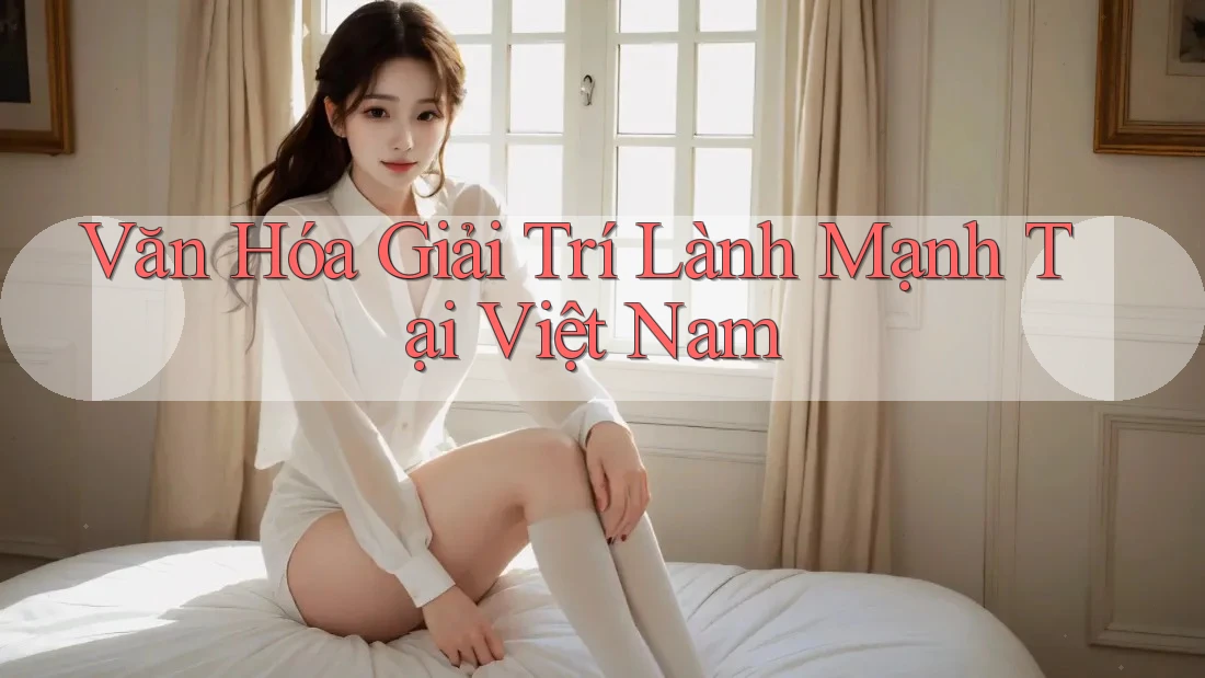 Văn Hóa Giải Trí Lành Mạnh Tại Việt Nam
