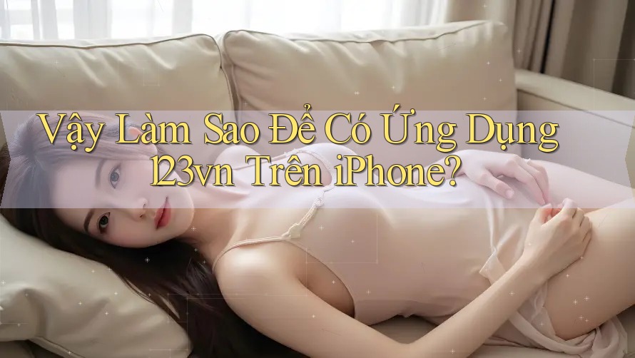 Vậy Làm Sao Để Có Ứng Dụng 123vn Trên iPhone?
