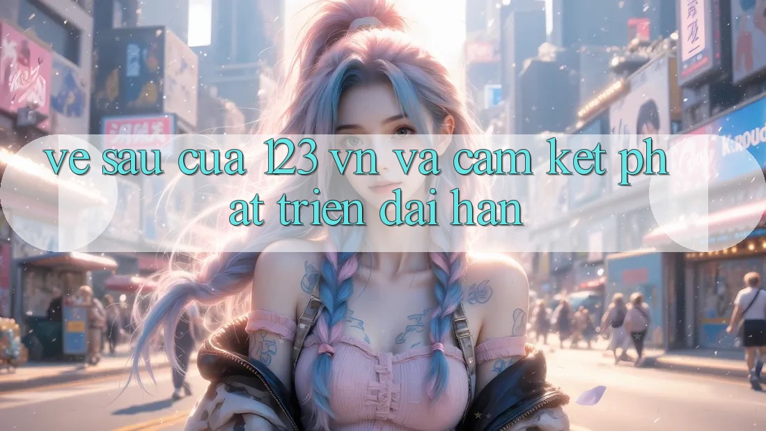 Về sau Của 123 vn Và Cam Kết Phát Triển Dài hạn