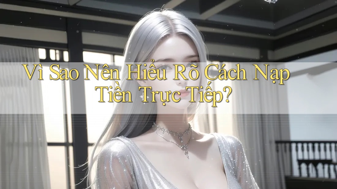 Vì Sao Nên Hiểu Rõ Cách Nạp Tiền Trực Tiếp?
